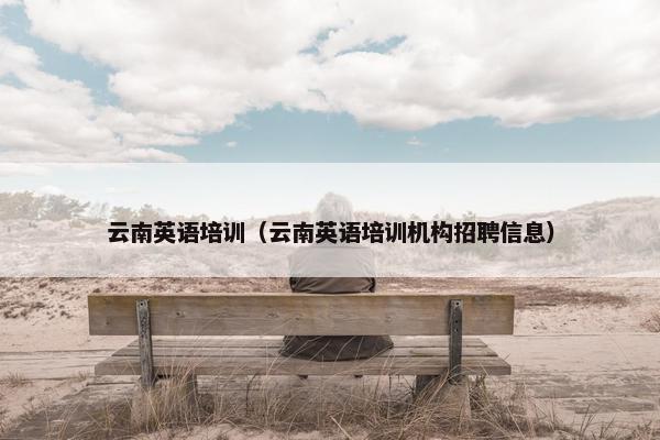 云南英语培训（云南英语培训机构招聘信息）