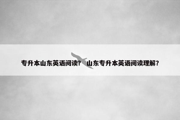 专升本山东英语阅读？ 山东专升本英语阅读理解？