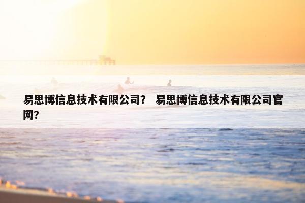 易思博信息技术有限公司？ 易思博信息技术有限公司官网？