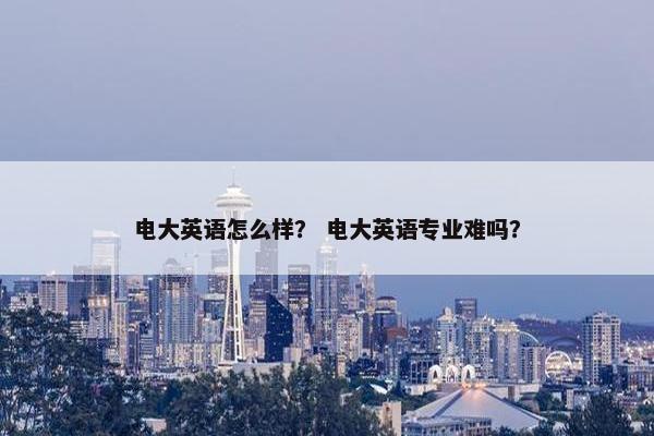 电大英语怎么样？ 电大英语专业难吗？