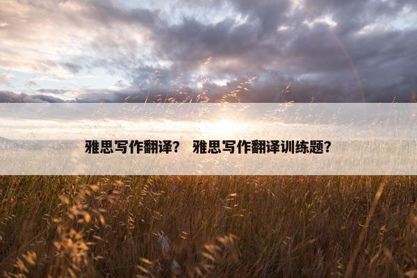雅思写作翻译？ 雅思写作翻译训练题？