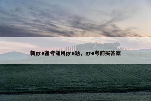 新gre备考能用gre题，gre考前买答案