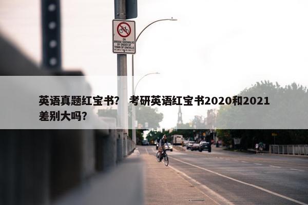 英语真题红宝书？ 考研英语红宝书2020和2021差别大吗？