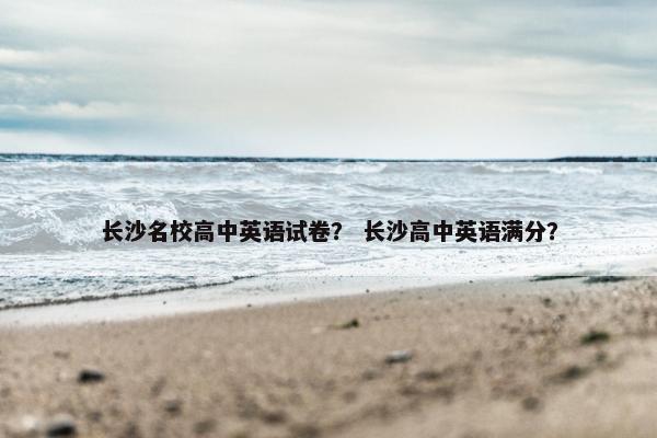 长沙名校高中英语试卷？ 长沙高中英语满分？