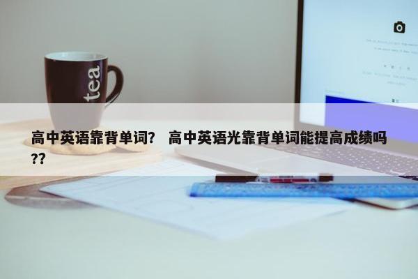 高中英语靠背单词？ 高中英语光靠背单词能提高成绩吗?？