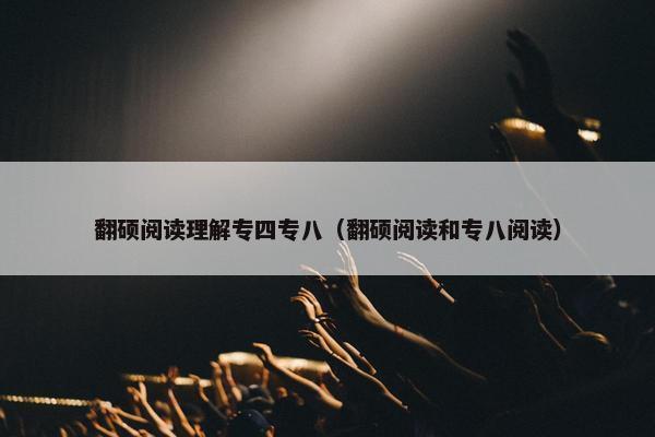 翻硕阅读理解专四专八（翻硕阅读和专八阅读）