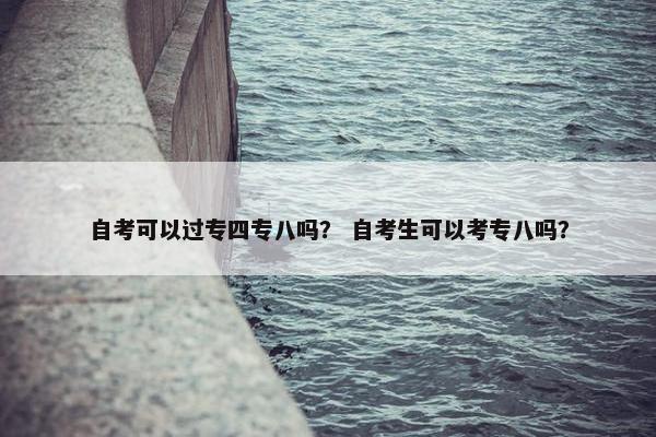 自考可以过专四专八吗？ 自考生可以考专八吗？