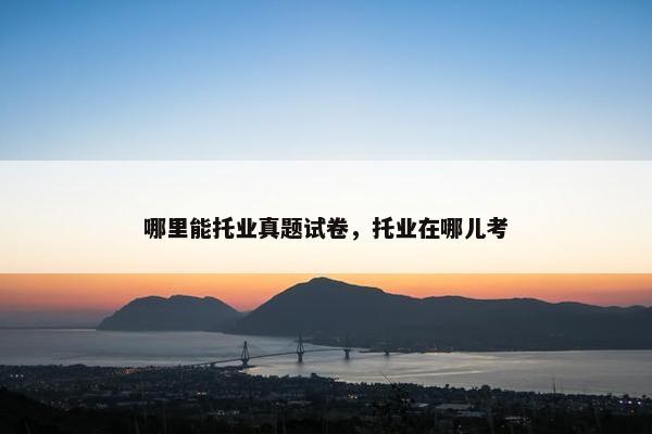 哪里能托业真题试卷，托业在哪儿考