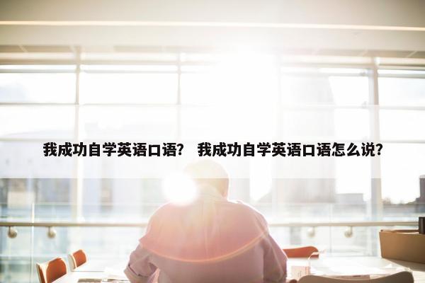 我成功自学英语口语？ 我成功自学英语口语怎么说？