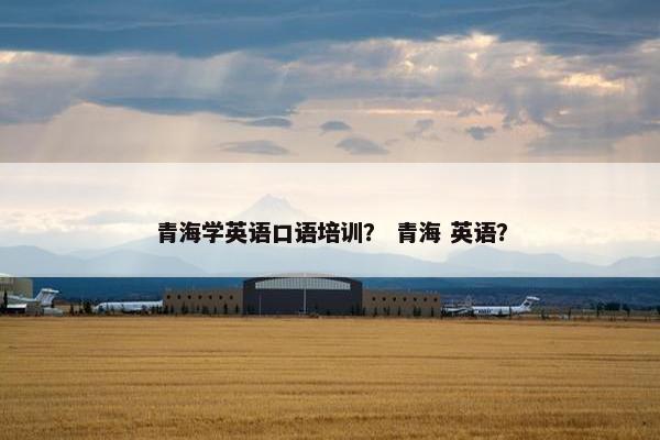 青海学英语口语培训？ 青海 英语？