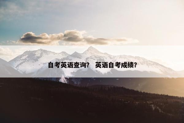 自考英语查询？ 英语自考成绩？