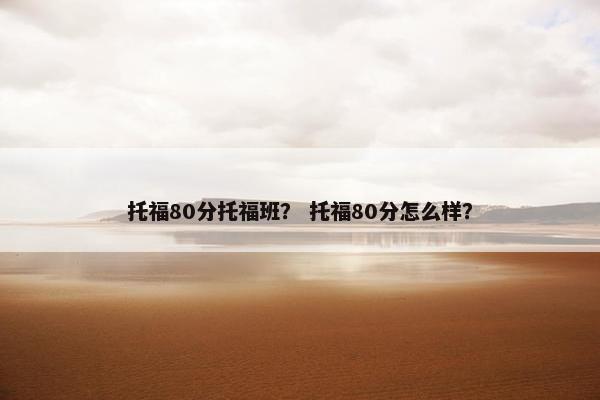 托福80分托福班？ 托福80分怎么样？