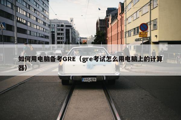 如何用电脑备考GRE（gre考试怎么用电脑上的计算器）
