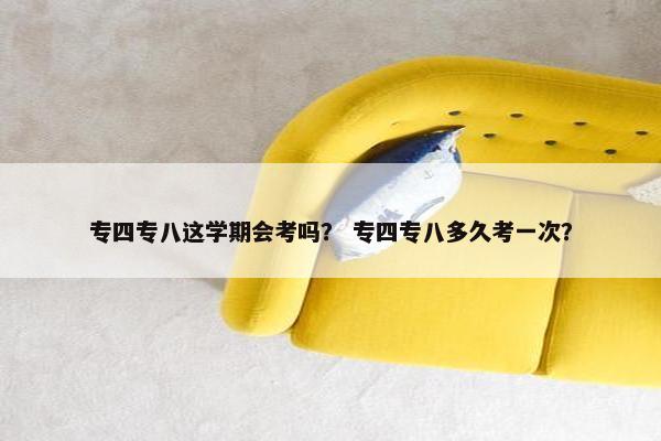 专四专八这学期会考吗？ 专四专八多久考一次？