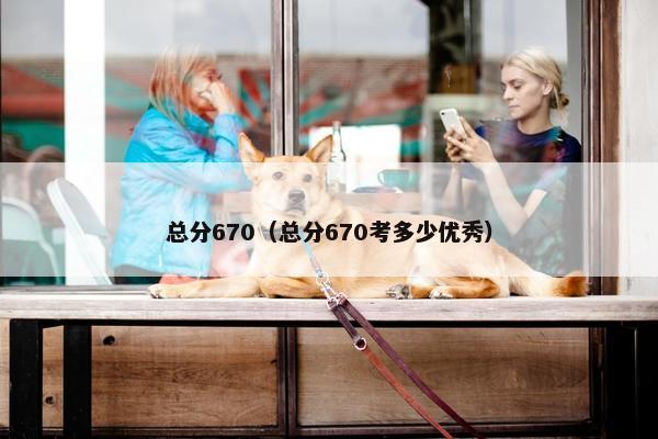 总分670（总分670考多少优秀）