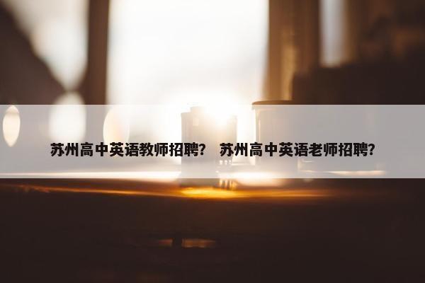苏州高中英语教师招聘？ 苏州高中英语老师招聘？