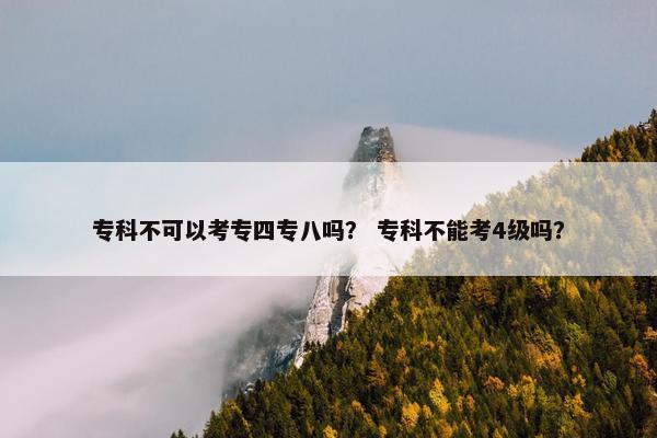 专科不可以考专四专八吗？ 专科不能考4级吗？