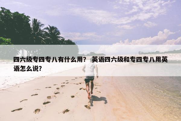四六级专四专八有什么用？ 英语四六级和专四专八用英语怎么说？