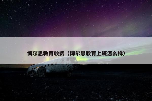 博尔思教育收费（博尔思教育上班怎么样）
