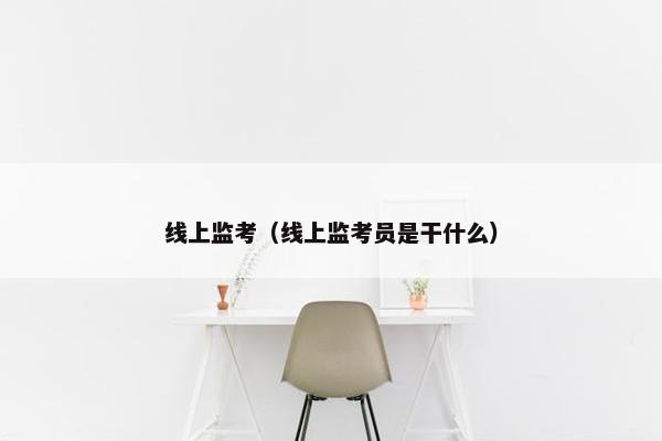 线上监考（线上监考员是干什么）
