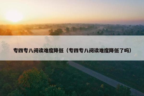 专四专八阅读难度降低（专四专八阅读难度降低了吗）