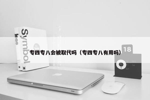 专四专八会被取代吗（专四专八有用吗）