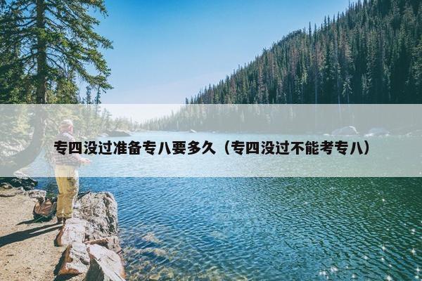 专四没过准备专八要多久（专四没过不能考专八）