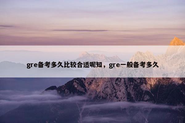 gre备考多久比较合适呢知，gre一般备考多久