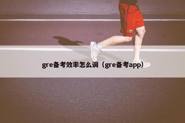 gre备考效率怎么调（gre备考app）