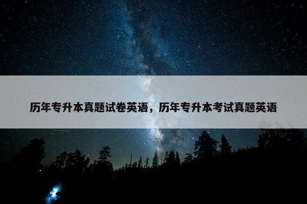 历年专升本真题试卷英语，历年专升本考试真题英语