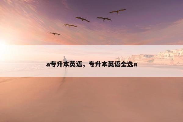 a专升本英语，专升本英语全选a