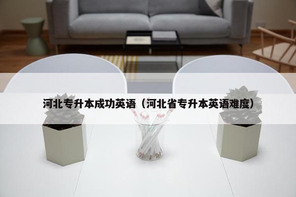 河北专升本成功英语（河北省专升本英语难度）