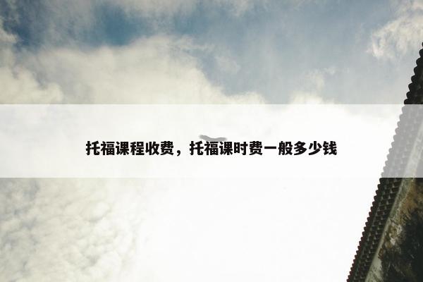 托福课程收费，托福课时费一般多少钱