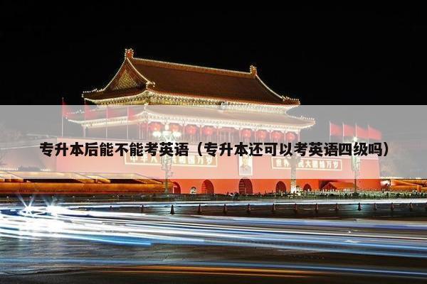 专升本后能不能考英语（专升本还可以考英语四级吗）