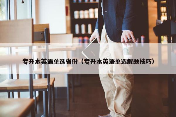 专升本英语单选省份（专升本英语单选解题技巧）