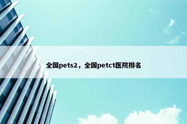 全国pets2，全国petct医院排名