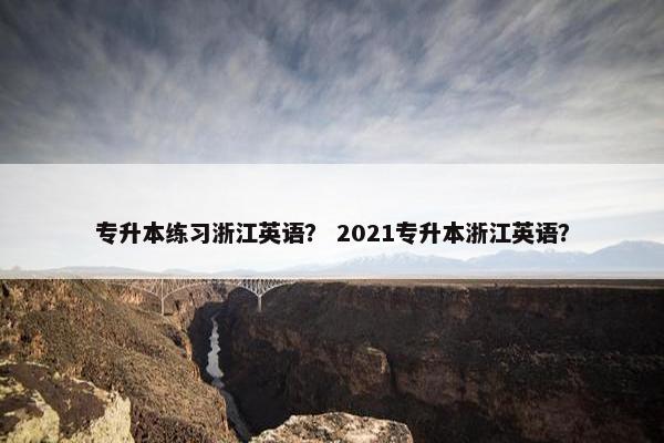 专升本练习浙江英语？ 2021专升本浙江英语？
