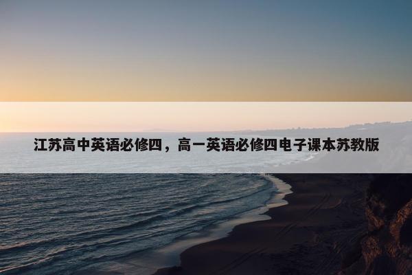 江苏高中英语必修四，高一英语必修四电子课本苏教版