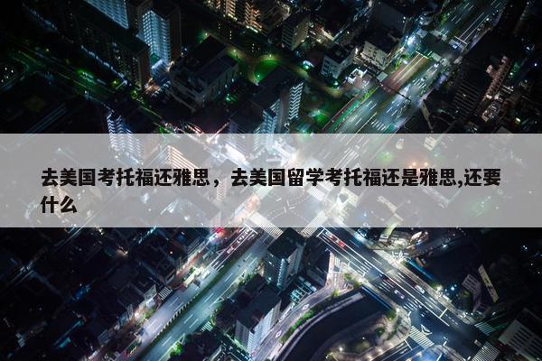 去美国考托福还雅思，去美国留学考托福还是雅思,还要什么