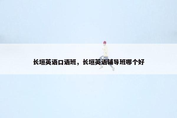 长垣英语口语班，长垣英语辅导班哪个好