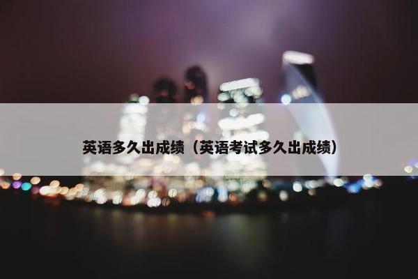 英语多久出成绩（英语考试多久出成绩）