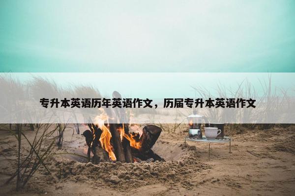 专升本英语历年英语作文，历届专升本英语作文