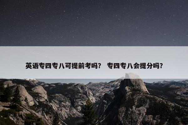 英语专四专八可提前考吗？ 专四专八会提分吗？