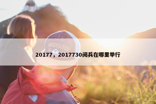 20177，2017730阅兵在哪里举行