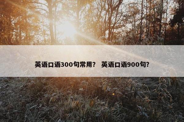 英语口语300句常用？ 英语口语900句？