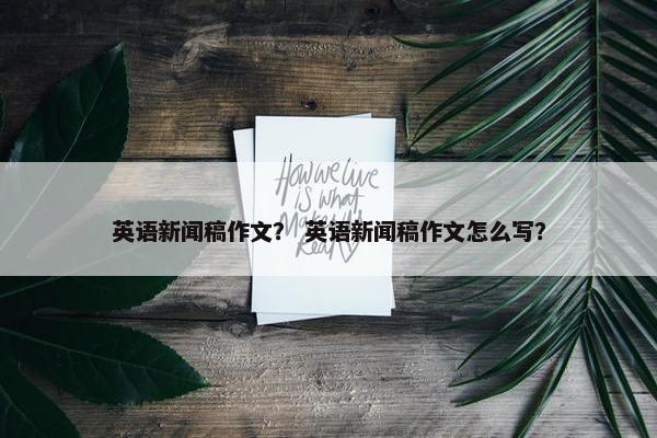 英语新闻稿作文？ 英语新闻稿作文怎么写？