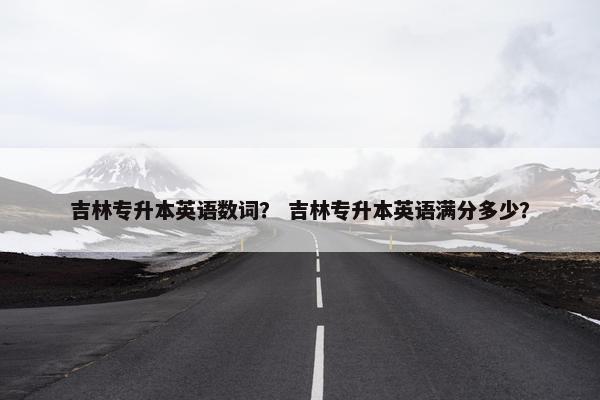 吉林专升本英语数词？ 吉林专升本英语满分多少？