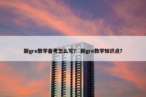 新gre数学备考怎么写？ 新gre数学知识点？