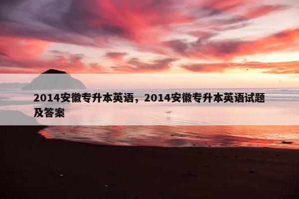 2014安徽专升本英语，2014安徽专升本英语试题及答案