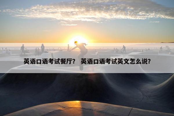 英语口语考试餐厅？ 英语口语考试英文怎么说？